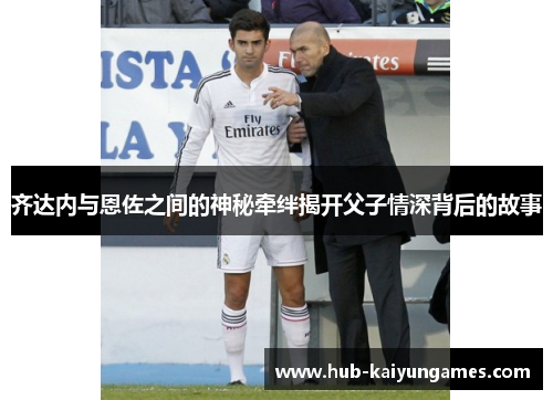 齐达内与恩佐之间的神秘牵绊揭开父子情深背后的故事